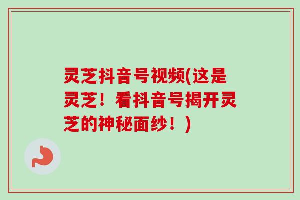 灵芝抖音号视频(这是灵芝！看抖音号揭开灵芝的神秘面纱！)