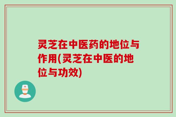 灵芝在中医药的地位与作用(灵芝在中医的地位与功效)