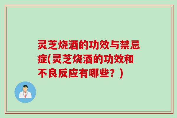 灵芝烧酒的功效与禁忌症(灵芝烧酒的功效和不良反应有哪些？)