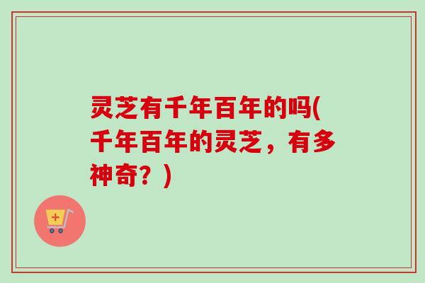 灵芝有千年百年的吗(千年百年的灵芝，有多神奇？)