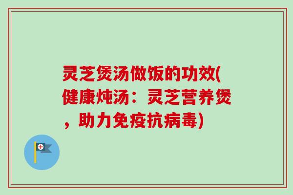 灵芝煲汤做饭的功效(健康炖汤：灵芝营养煲，助力免疫抗)