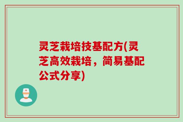 灵芝栽培技基配方(灵芝高效栽培，简易基配公式分享)