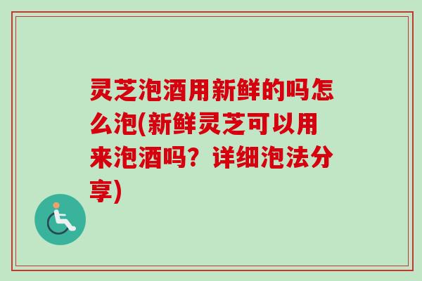 灵芝泡酒用新鲜的吗怎么泡(新鲜灵芝可以用来泡酒吗？详细泡法分享)
