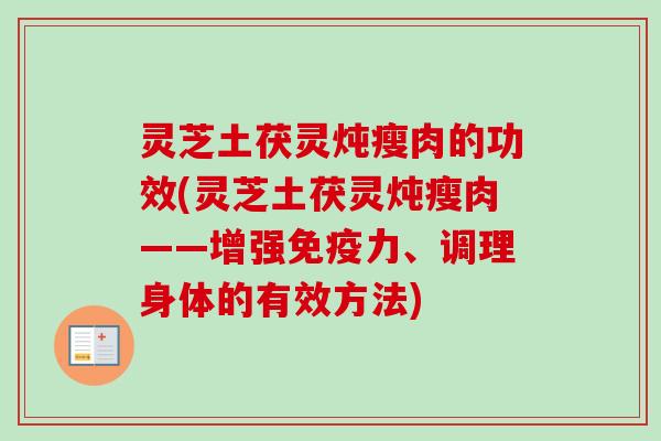 灵芝土茯灵炖瘦肉的功效(灵芝土茯灵炖瘦肉——增强免疫力、调理身体的有效方法)