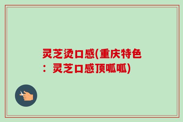 灵芝烫口感(重庆特色：灵芝口感顶呱呱)