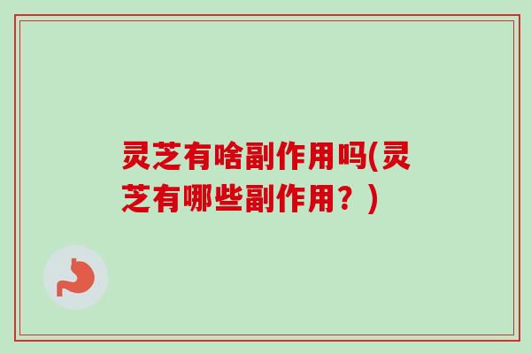 灵芝有啥副作用吗(灵芝有哪些副作用？)