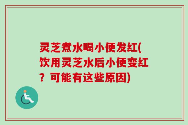 灵芝煮水喝小便发红(饮用灵芝水后小便变红？可能有这些原因)