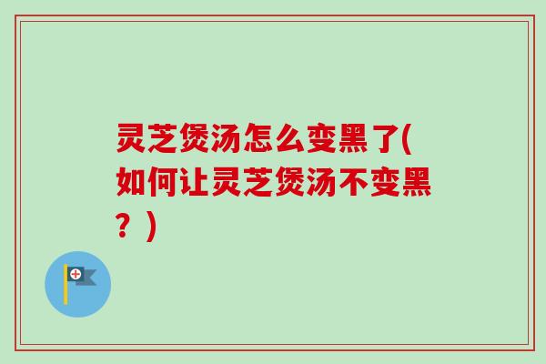 灵芝煲汤怎么变黑了(如何让灵芝煲汤不变黑？)