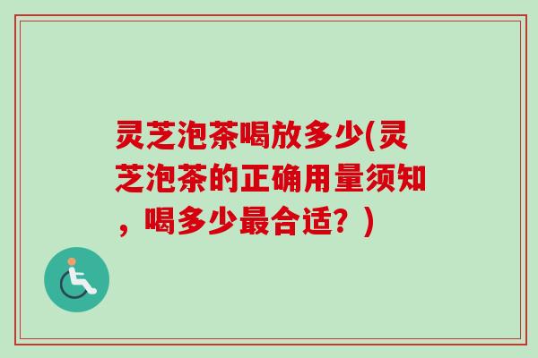 灵芝泡茶喝放多少(灵芝泡茶的正确用量须知，喝多少最合适？)