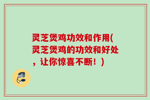 灵芝煲鸡功效和作用(灵芝煲鸡的功效和好处，让你惊喜不断！)