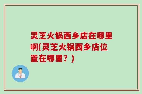 灵芝火锅西乡店在哪里啊(灵芝火锅西乡店位置在哪里？)
