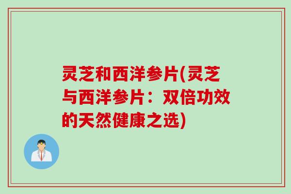 灵芝和西洋参片(灵芝与西洋参片：双倍功效的天然健康之选)