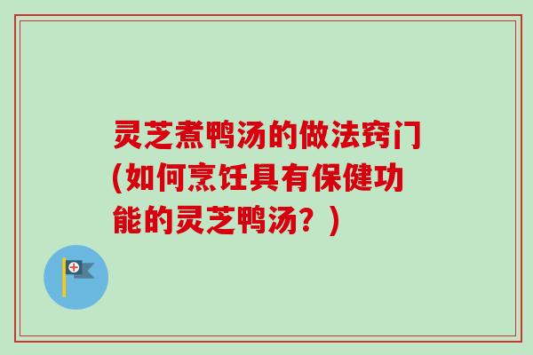 灵芝煮鸭汤的做法窍门(如何烹饪具有保健功能的灵芝鸭汤？)