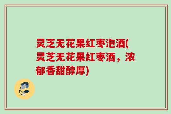 灵芝无花果红枣泡酒(灵芝无花果红枣酒，浓郁香甜醇厚)