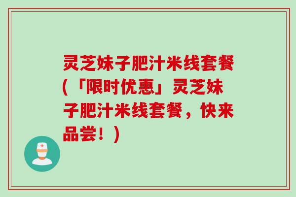 灵芝妹子肥汁米线套餐(「限时优惠」灵芝妹子肥汁米线套餐，快来品尝！)