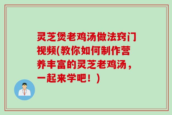 灵芝煲老鸡汤做法窍门视频(教你如何制作营养丰富的灵芝老鸡汤，一起来学吧！)