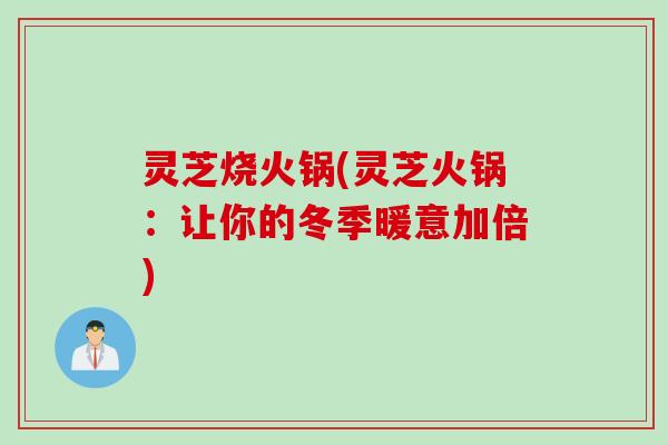 灵芝烧火锅(灵芝火锅：让你的冬季暖意加倍)