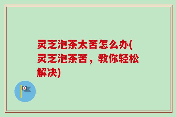 灵芝泡茶太苦怎么办(灵芝泡茶苦，教你轻松解决)