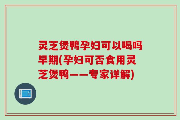 灵芝煲鸭孕妇可以喝吗早期(孕妇可否食用灵芝煲鸭——专家详解)