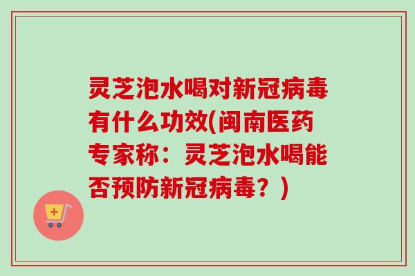 灵芝泡水喝对新冠有什么功效(闽南医药专家称：灵芝泡水喝能否新冠？)