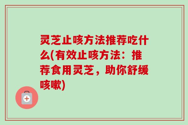 灵芝止咳方法推荐吃什么(有效止咳方法：推荐食用灵芝，助你舒缓咳嗽)