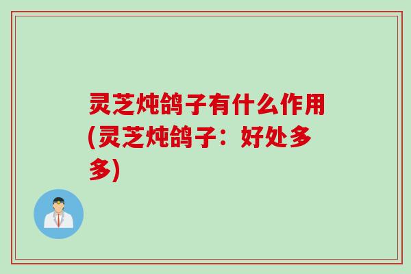 灵芝炖鸽子有什么作用(灵芝炖鸽子：好处多多)
