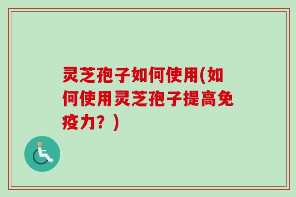 灵芝孢子如何使用(如何使用灵芝孢子提高免疫力？)