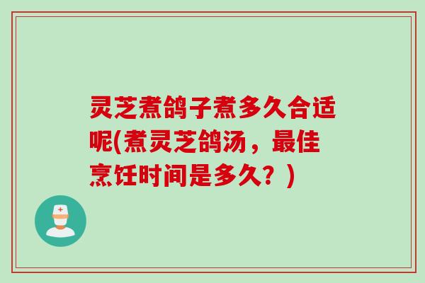 灵芝煮鸽子煮多久合适呢(煮灵芝鸽汤，佳烹饪时间是多久？)