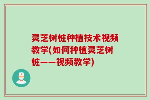 灵芝树桩种植技术视频教学(如何种植灵芝树桩——视频教学)