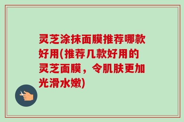 灵芝涂抹面膜推荐哪款好用(推荐几款好用的灵芝面膜，令肌肤更加光滑水嫩)