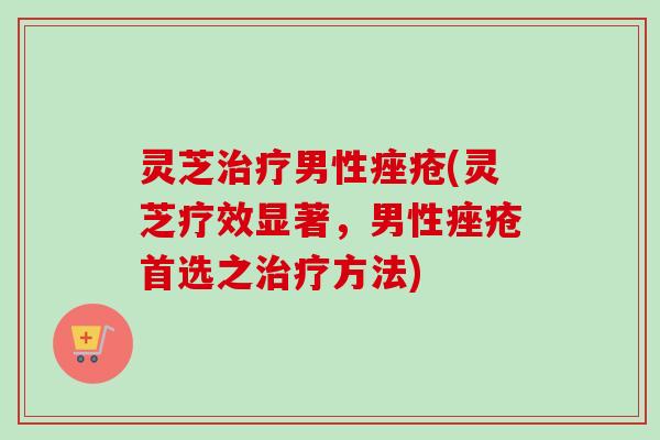 灵芝男性(灵芝疗效显著，男性首选之方法)