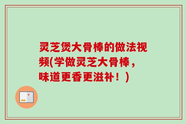灵芝煲大骨棒的做法视频(学做灵芝大骨棒，味道更香更滋补！)