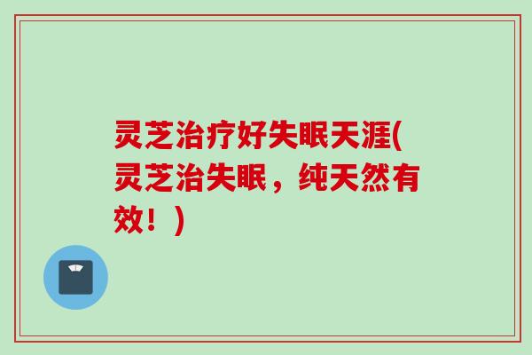 灵芝治疗好失眠天涯(灵芝治失眠，纯天然有效！)