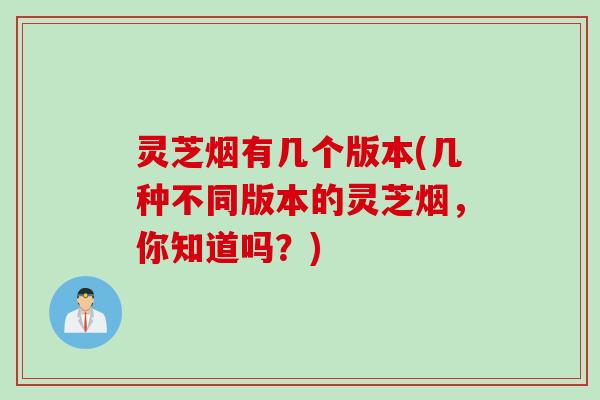 灵芝烟有几个版本(几种不同版本的灵芝烟，你知道吗？)