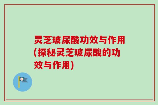 灵芝玻尿酸功效与作用(探秘灵芝玻尿酸的功效与作用)