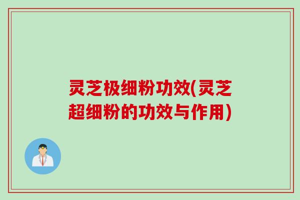 灵芝极细粉功效(灵芝超细粉的功效与作用)