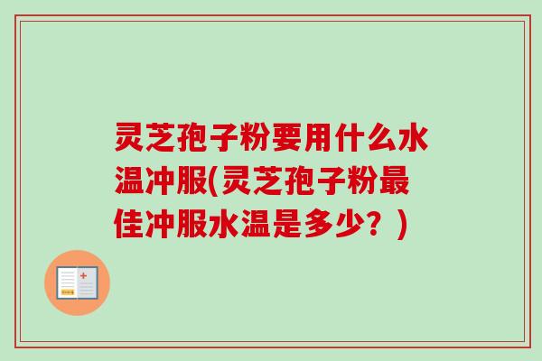 灵芝孢子粉要用什么水温冲服(灵芝孢子粉佳冲服水温是多少？)
