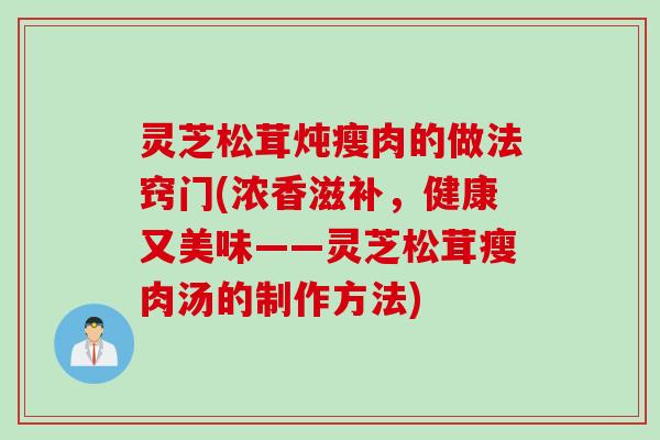 灵芝松茸炖瘦肉的做法窍门(浓香滋补，健康又美味——灵芝松茸瘦肉汤的制作方法)