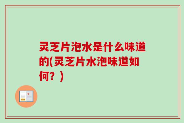 灵芝片泡水是什么味道的(灵芝片水泡味道如何？)