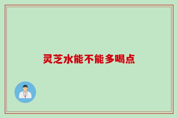 灵芝水能不能多喝点