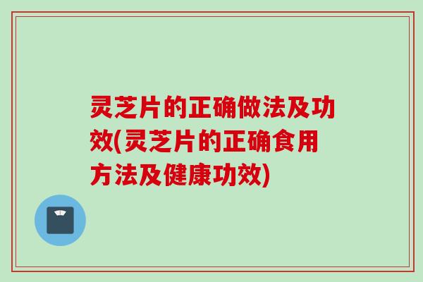 灵芝片的正确做法及功效(灵芝片的正确食用方法及健康功效)