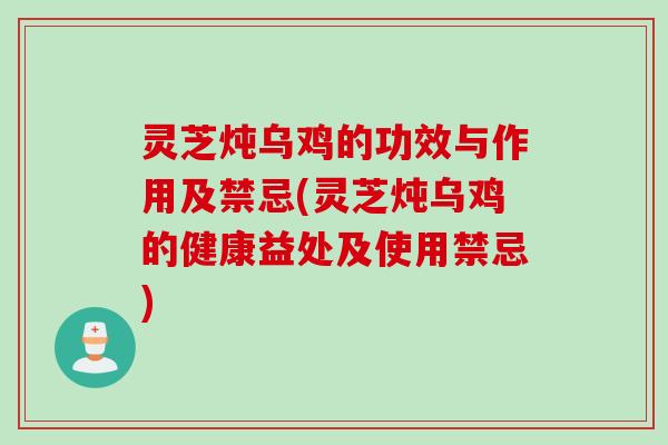 灵芝炖乌鸡的功效与作用及禁忌(灵芝炖乌鸡的健康益处及使用禁忌)