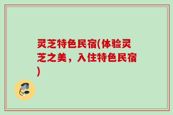 灵芝特色民宿(体验灵芝之美，入住特色民宿)