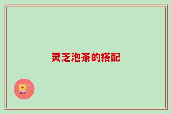 灵芝泡茶的搭配
