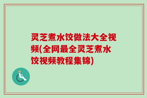 灵芝煮水饺做法大全视频(全网最全灵芝煮水饺视频教程集锦)