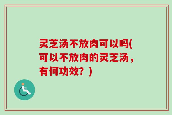 灵芝汤不放肉可以吗(可以不放肉的灵芝汤，有何功效？)