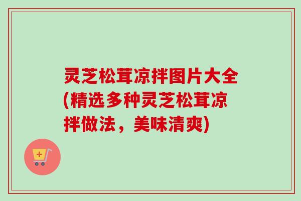 灵芝松茸凉拌图片大全(精选多种灵芝松茸凉拌做法，美味清爽)