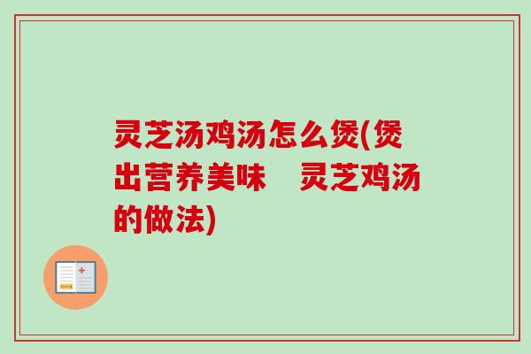 灵芝汤鸡汤怎么煲(煲出营养美味　灵芝鸡汤的做法)