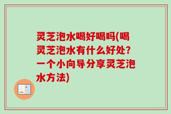 灵芝泡水喝好喝吗(喝灵芝泡水有什么好处？一个小向导分享灵芝泡水方法)