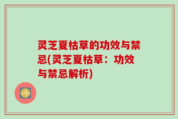 灵芝夏枯草的功效与禁忌(灵芝夏枯草：功效与禁忌解析)